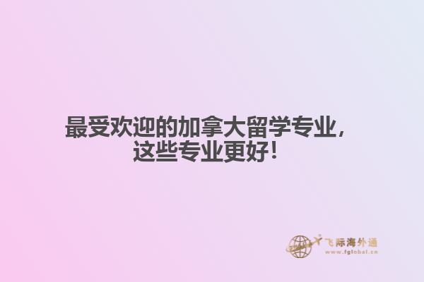 最受歡迎的加拿大留學專業(yè)，這些專業(yè)更好！
