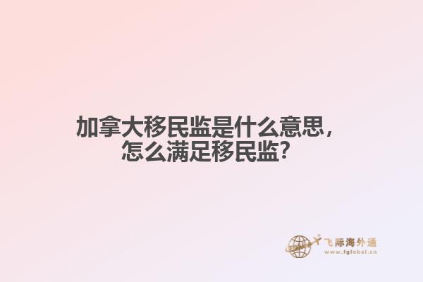加拿大移民監(jiān)是什么意思，怎么滿足移民監(jiān)？