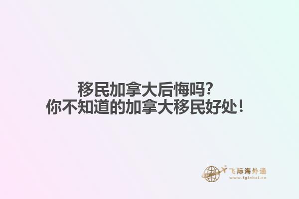 移民加拿大后悔嗎？你不知道的加拿大移民好處！