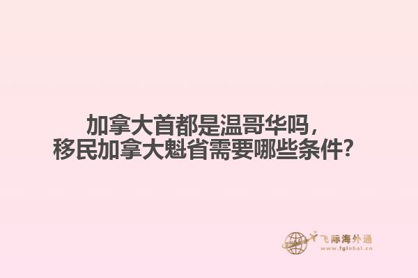 加拿大首都是溫哥華嗎，移民加拿大魁省需要哪些條件？