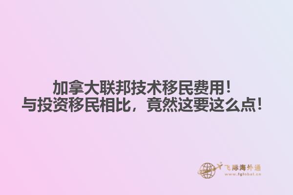 加拿大聯(lián)邦技術(shù)移民費(fèi)用！與投資移民相比，竟然這要這么點(diǎn)！