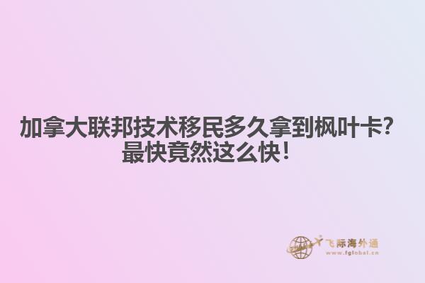 加拿大聯(lián)邦技術(shù)移民多久拿到楓葉卡？最快竟然這么快！