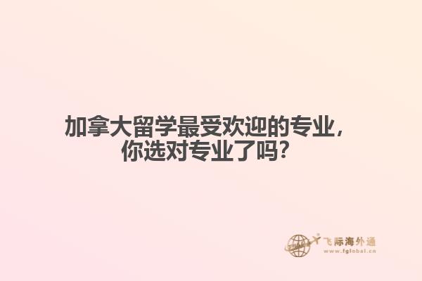 加拿大留學最受歡迎的專業(yè)，你選對專業(yè)了嗎？