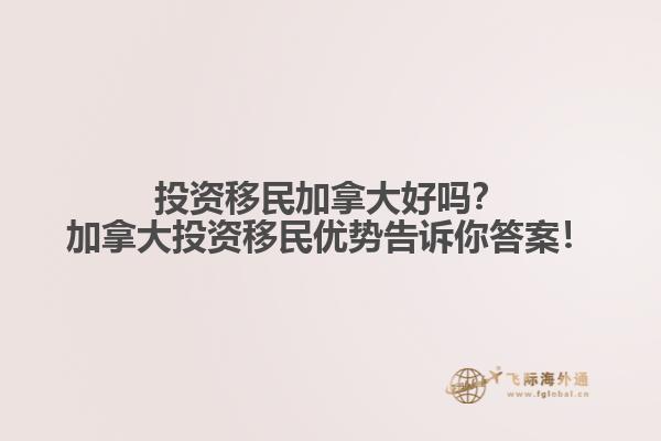 投資移民加拿大好嗎？加拿大投資移民優(yōu)勢告訴你答案！