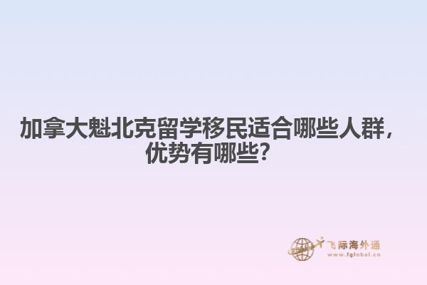 加拿大魁北克留學(xué)移民適合哪些人群，優(yōu)勢(shì)有哪些？