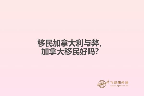 移民加拿大利與弊，加拿大移民好嗎？