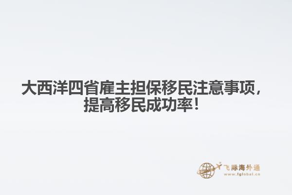 大西洋四省雇主擔(dān)保移民注意事項(xiàng)，提高移民成功率！