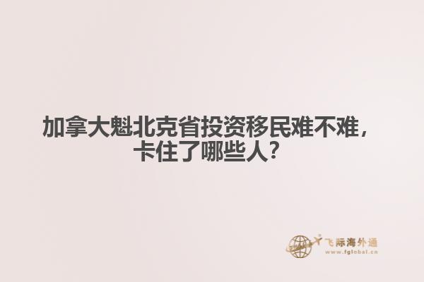 加拿大魁北克省投資移民難不難，卡住了哪些人？