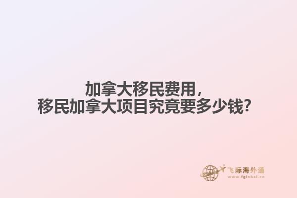 加拿大移民費(fèi)用，移民加拿大項(xiàng)目究竟要多少錢？