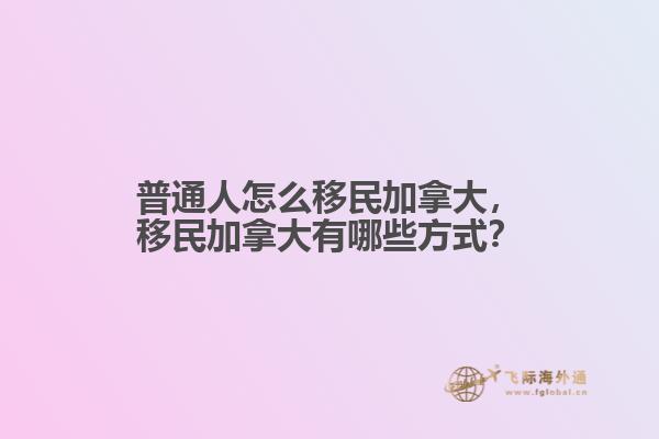 普通人怎么移民加拿大，移民加拿大有哪些方式？