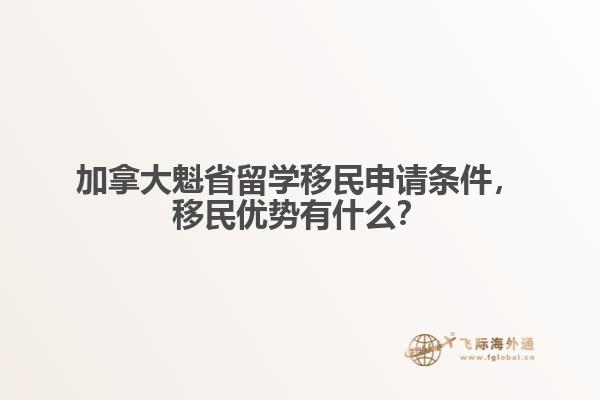 加拿大魁省留學(xué)移民申請條件，移民優(yōu)勢有什么？
