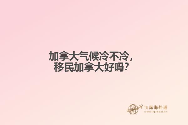 加拿大氣候冷不冷，移民加拿大好嗎？
