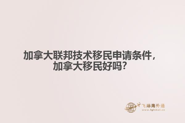 加拿大聯(lián)邦技術(shù)移民申請(qǐng)條件，加拿大移民好嗎？