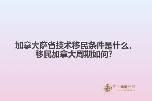 加拿大薩省技術(shù)移民條件是什么，移民加拿大周期如何？