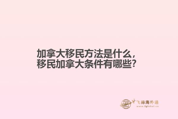 加拿大移民方法是什么，移民加拿大條件有哪些？
