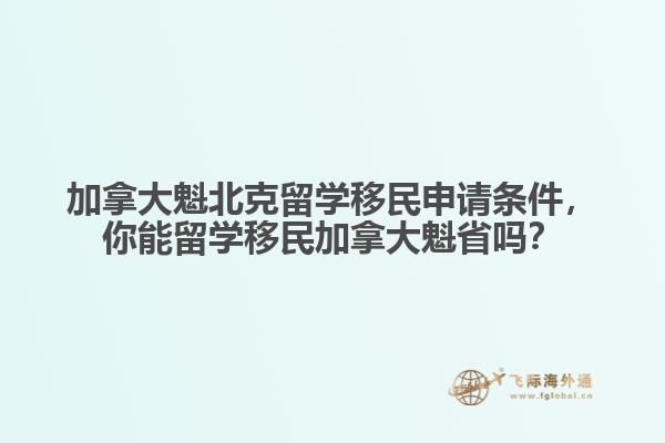 加拿大魁北克留學(xué)移民申請(qǐng)條件，你能留學(xué)移民加拿大魁省嗎？