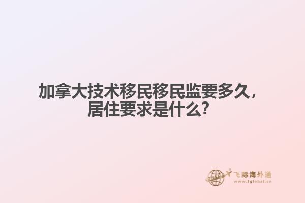 加拿大技術(shù)移民移民監(jiān)要多久，居住要求是什么？