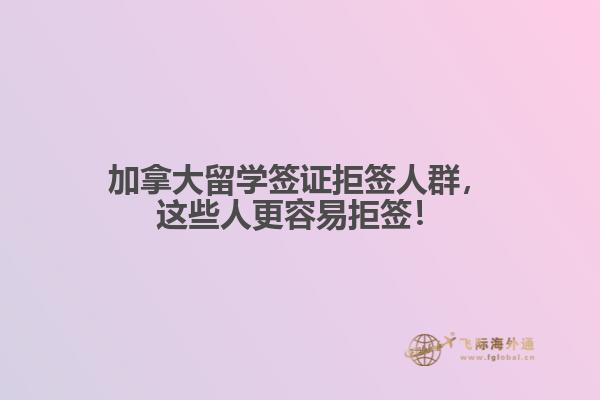 加拿大留學(xué)簽證拒簽人群，這些人更容易拒簽！