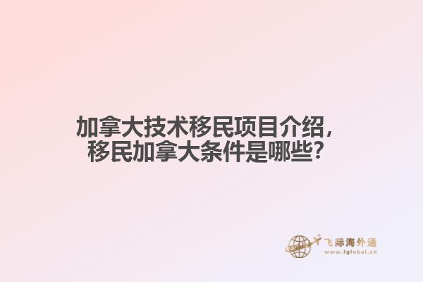 加拿大技術(shù)移民項(xiàng)目介紹，移民加拿大條件是哪些？