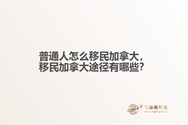 普通人怎么移民加拿大，移民加拿大途徑有哪些？