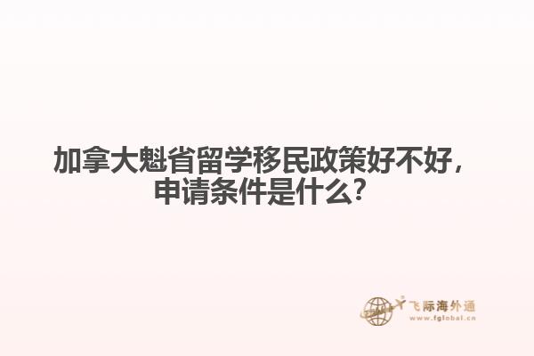 加拿大魁省留學(xué)移民政策好不好，申請(qǐng)條件是什么？