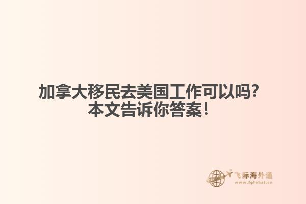 加拿大移民去美國工作可以嗎？本文告訴你答案！
