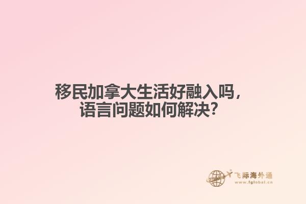 移民加拿大生活好融入嗎，語言問題如何解決？