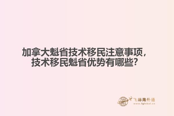 加拿大魁省技術(shù)移民注意事項，技術(shù)移民魁省優(yōu)勢有哪些？