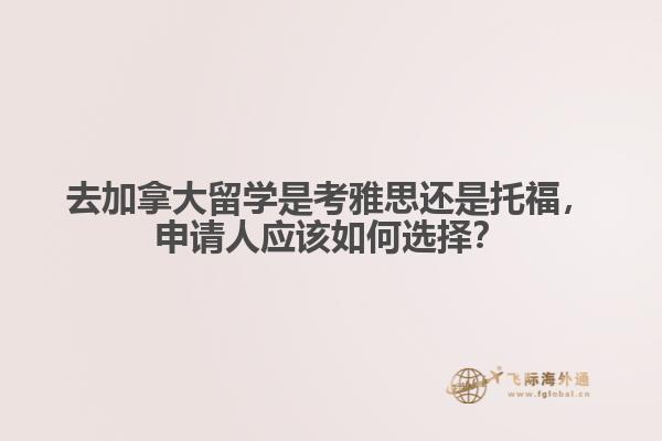去加拿大留學是考雅思還是托福，申請人應該如何選擇？
