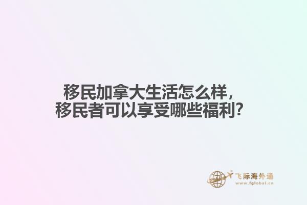 移民加拿大生活怎么樣，移民者可以享受哪些福利？