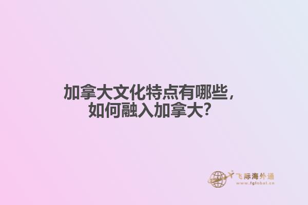 加拿大文化特點(diǎn)有哪些，如何融入加拿大？