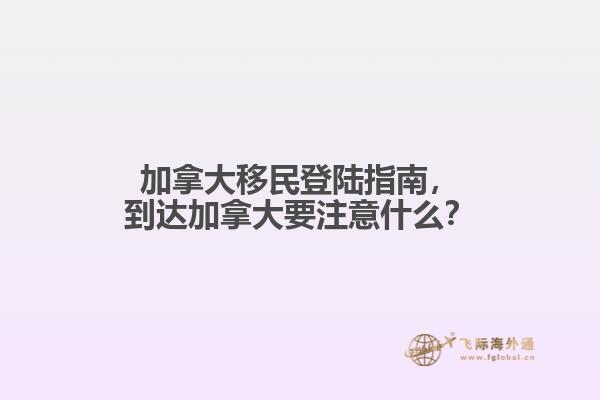 加拿大移民登陸指南，到達(dá)加拿大要注意什么？