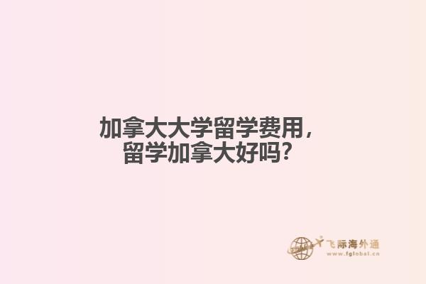 加拿大大學(xué)留學(xué)費用，留學(xué)加拿大好嗎？