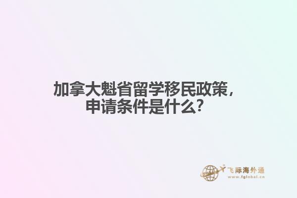 加拿大魁省留學(xué)移民政策，申請(qǐng)條件是什么？