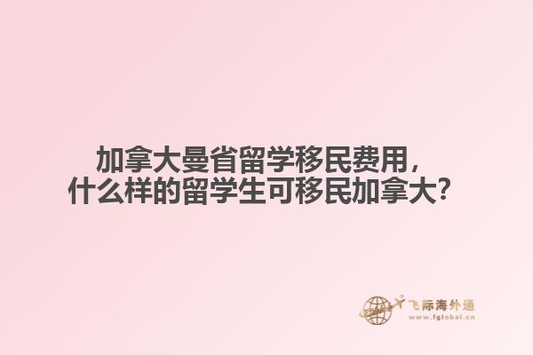 加拿大曼省留學移民費用，什么樣的留學生可移民加拿大？
