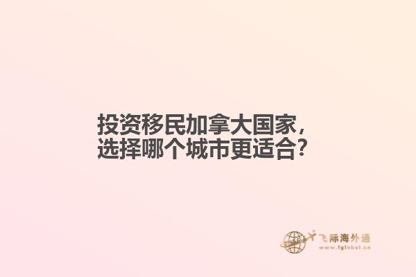 投資移民加拿大國家，選擇哪個城市更適合？