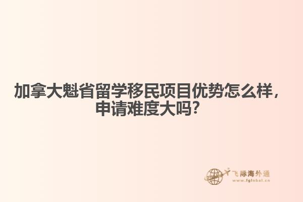 加拿大魁省留學(xué)移民項(xiàng)目?jī)?yōu)勢(shì)怎么樣，申請(qǐng)難度大嗎？