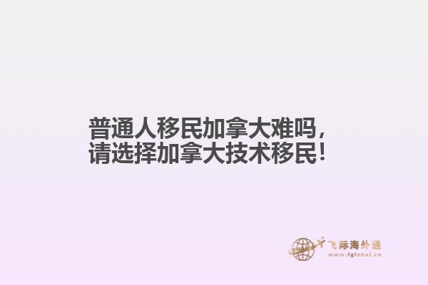 普通人移民加拿大難嗎，請選擇加拿大技術移民！