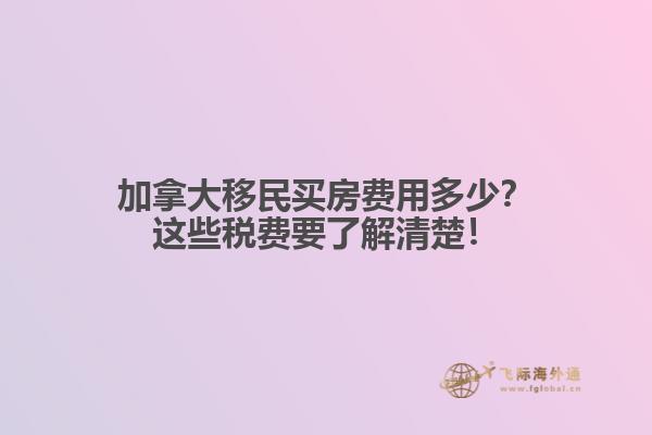 加拿大移民買房費(fèi)用多少？這些稅費(fèi)要了解清楚！