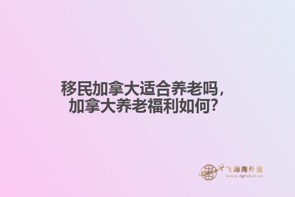 移民加拿大適合養(yǎng)老嗎，加拿大養(yǎng)老福利如何？