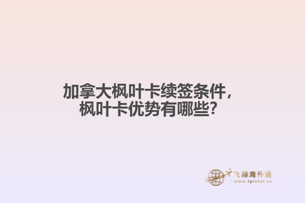 加拿大楓葉卡續(xù)簽條件，楓葉卡優(yōu)勢(shì)有哪些？