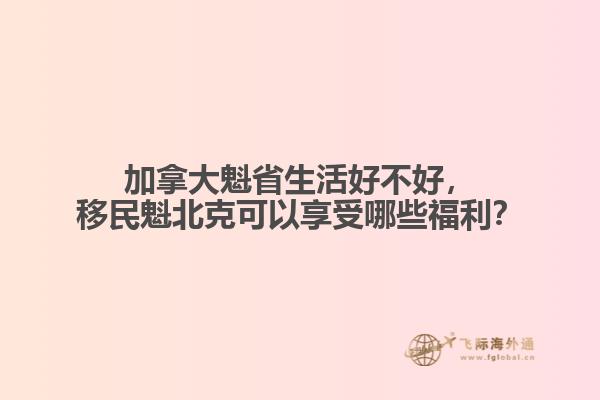 加拿大魁省生活好不好，移民魁北克可以享受哪些福利？