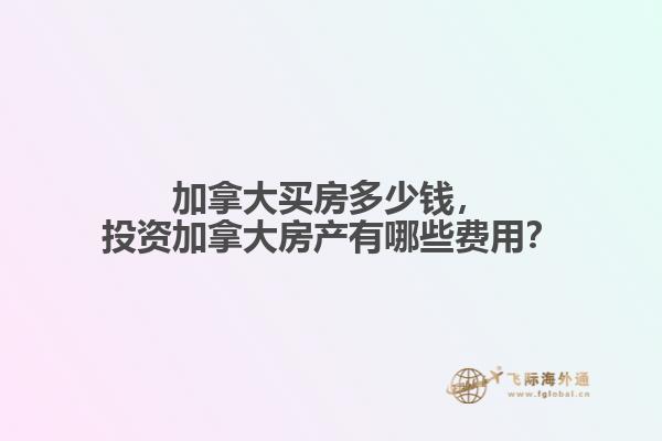 加拿大買房多少錢，投資加拿大房產(chǎn)有哪些費(fèi)用？