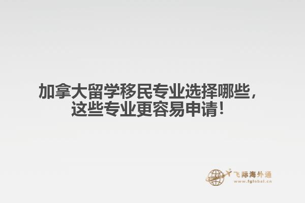 加拿大留學(xué)移民專(zhuān)業(yè)選擇哪些，這些專(zhuān)業(yè)更容易申請(qǐng)！