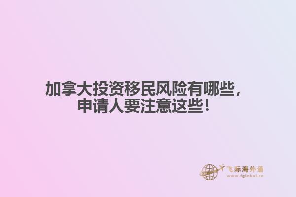 加拿大投資移民風(fēng)險(xiǎn)有哪些，申請(qǐng)人要注意這些！