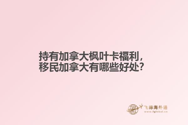 持有加拿大楓葉卡福利，移民加拿大有哪些好處？