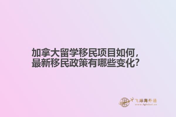 加拿大留學(xué)移民項(xiàng)目如何，最新移民政策有哪些變化？