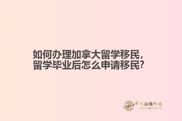 如何辦理加拿大留學移民，留學畢業(yè)后怎么申請移民？