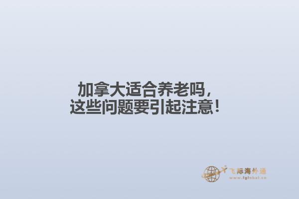 加拿大適合養(yǎng)老嗎，這些問題要引起注意！
