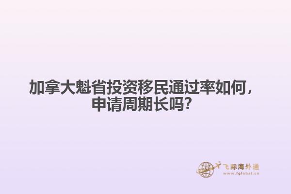 加拿大魁省投資移民通過(guò)率如何，申請(qǐng)周期長(zhǎng)嗎？